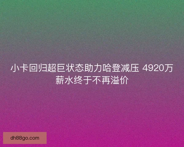 小卡回归超巨状态助力哈登减压 4920万薪水终于不再溢价