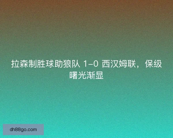 拉森制胜球助狼队 1-0 西汉姆联，保级曙光渐显