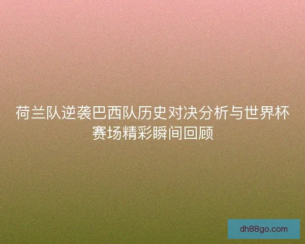 荷兰队逆袭巴西队历史对决分析与世界杯赛场精彩瞬间回顾