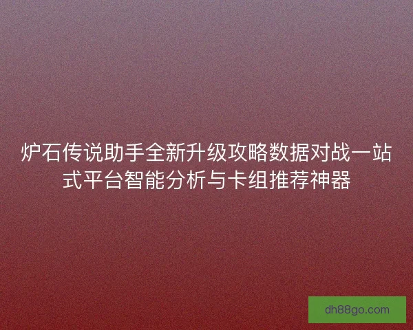 炉石传说助手全新升级攻略数据对战一站式平台智能分析与卡组推荐神器