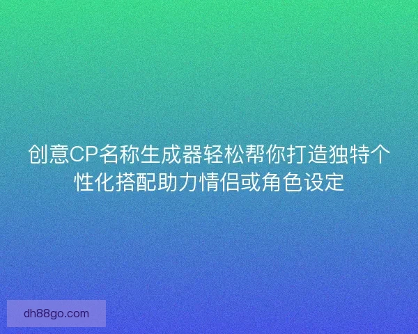 创意CP名称生成器轻松帮你打造独特个性化搭配助力情侣或角色设定