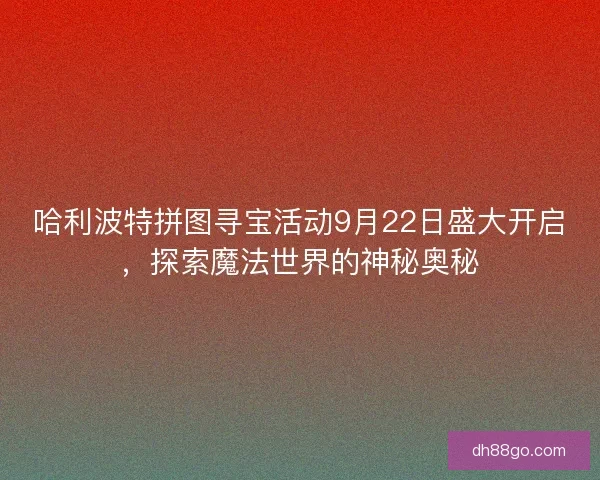 哈利波特拼图寻宝活动9月22日盛大开启，探索魔法世界的神秘奥秘