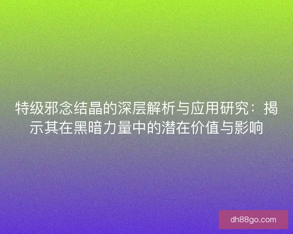 特级邪念结晶的深层解析与应用研究：揭示其在黑暗力量中的潜在价值与影响