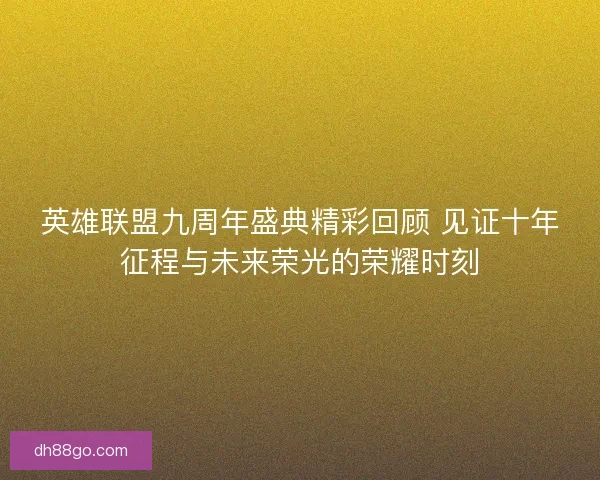 英雄联盟九周年盛典精彩回顾 见证十年征程与未来荣光的荣耀时刻