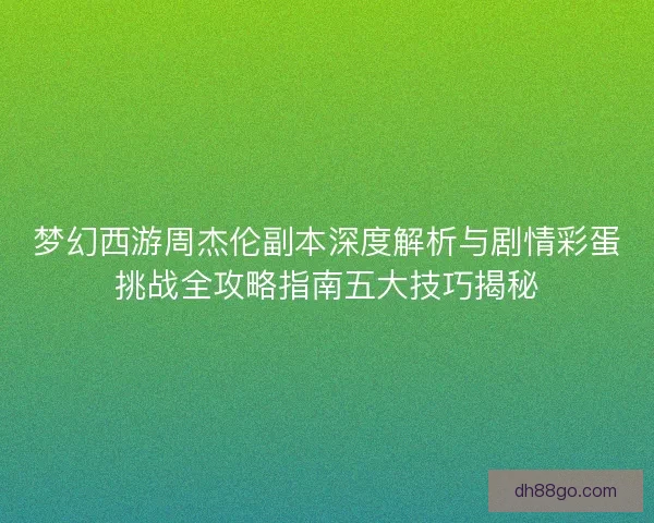 梦幻西游周杰伦副本深度解析与剧情彩蛋挑战全攻略指南五大技巧揭秘