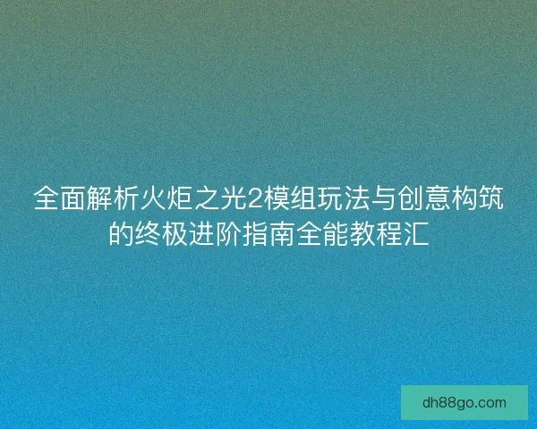 全面解析火炬之光2模组玩法与创意构筑的终极进阶指南全能教程汇