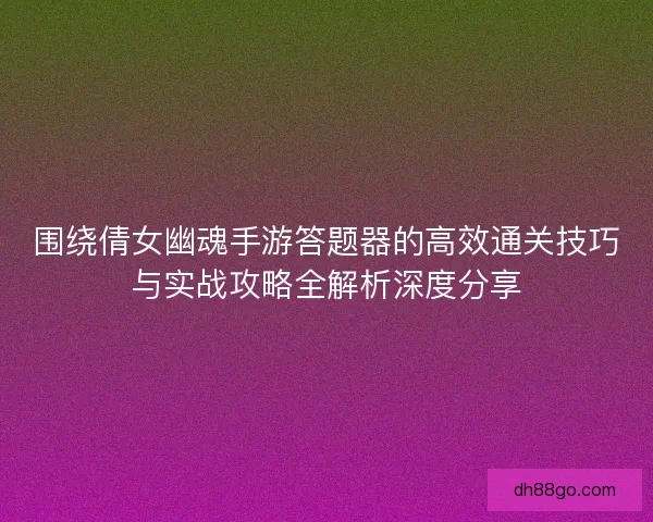 围绕倩女幽魂手游答题器的高效通关技巧与实战攻略全解析深度分享