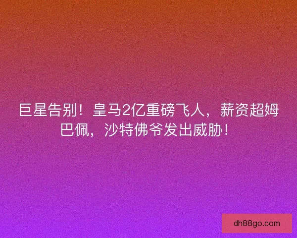 巨星告别！皇马2亿重磅飞人，薪资超姆巴佩，沙特佛爷发出威胁！