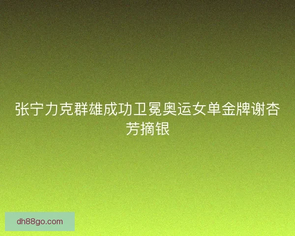 张宁力克群雄成功卫冕奥运女单金牌谢杏芳摘银