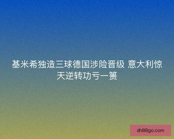 基米希独造三球德国涉险晋级 意大利惊天逆转功亏一篑
