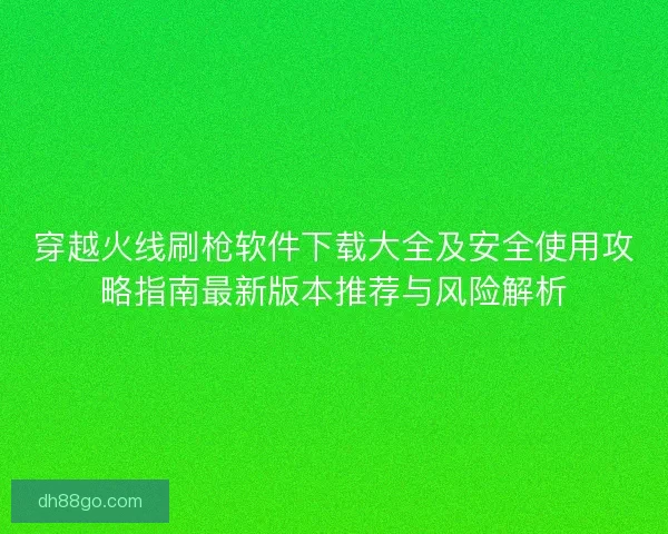 穿越火线刷枪软件下载大全及安全使用攻略指南最新版本推荐与风险解析