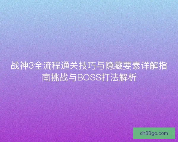 战神3全流程通关技巧与隐藏要素详解指南挑战与BOSS打法解析