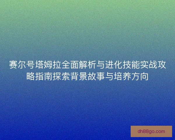 赛尔号塔姆拉全面解析与进化技能实战攻略指南探索背景故事与培养方向