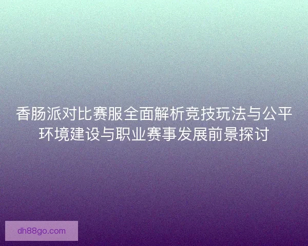 香肠派对比赛服全面解析竞技玩法与公平环境建设与职业赛事发展前景探讨