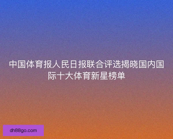 中国体育报人民日报联合评选揭晓国内国际十大体育新星榜单
