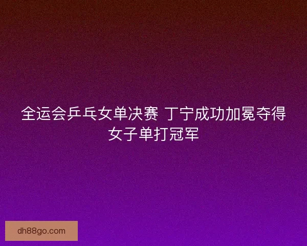 全运会乒乓女单决赛 丁宁成功加冕夺得女子单打冠军