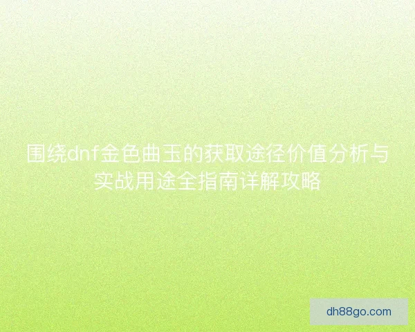 围绕dnf金色曲玉的获取途径价值分析与实战用途全指南详解攻略