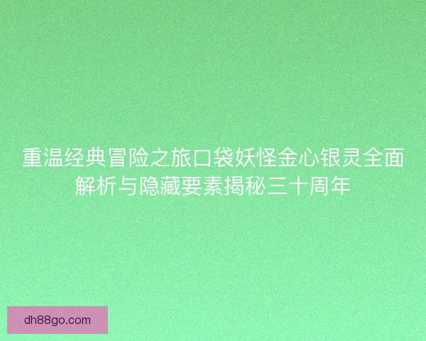 重温经典冒险之旅口袋妖怪金心银灵全面解析与隐藏要素揭秘三十周年