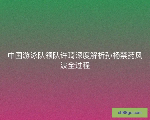 中国游泳队领队许琦深度解析孙杨禁药风波全过程