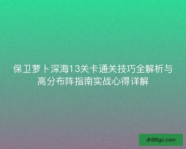 保卫萝卜深海13关卡通关技巧全解析与高分布阵指南实战心得详解