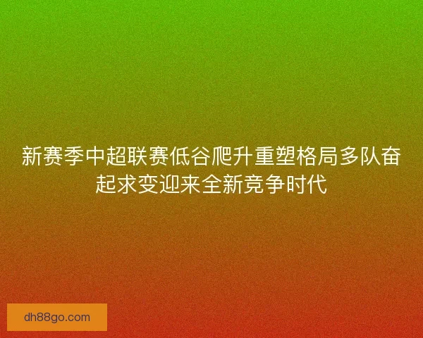 新赛季中超联赛低谷爬升重塑格局多队奋起求变迎来全新竞争时代