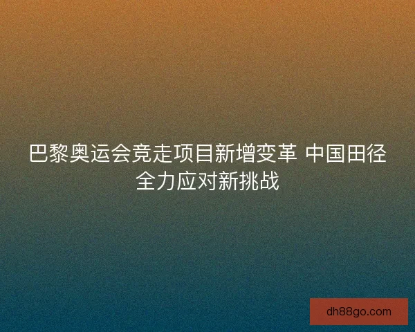 巴黎奥运会竞走项目新增变革 中国田径全力应对新挑战