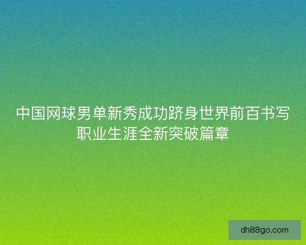中国网球男单新秀成功跻身世界前百书写职业生涯全新突破篇章