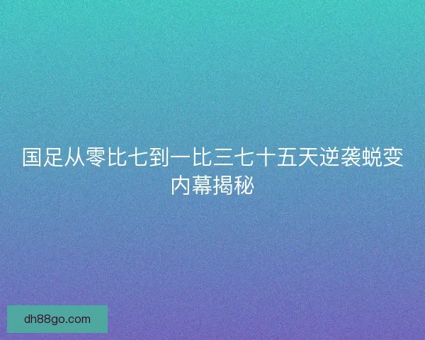 国足从零比七到一比三七十五天逆袭蜕变内幕揭秘