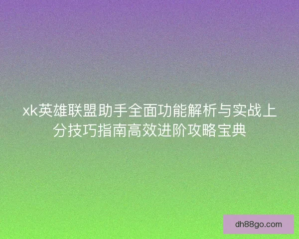 xk英雄联盟助手全面功能解析与实战上分技巧指南高效进阶攻略宝典