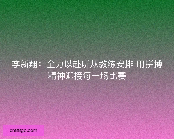 李新翔：全力以赴听从教练安排 用拼搏精神迎接每一场比赛