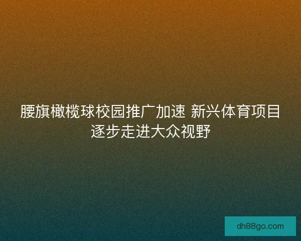 腰旗橄榄球校园推广加速 新兴体育项目逐步走进大众视野