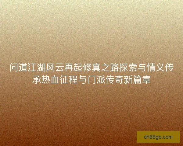 问道江湖风云再起修真之路探索与情义传承热血征程与门派传奇新篇章
