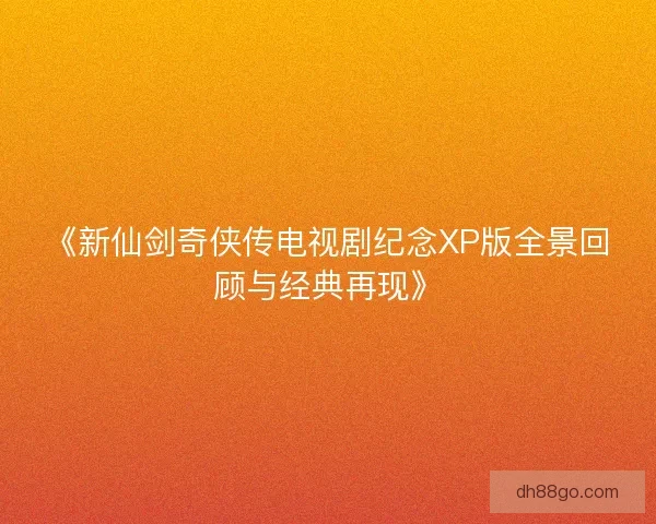 《新仙剑奇侠传电视剧纪念XP版全景回顾与经典再现》