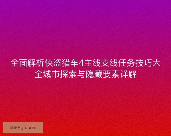 全面解析侠盗猎车4主线支线任务技巧大全城市探索与隐藏要素详解