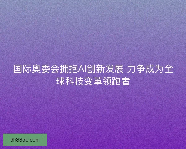 国际奥委会拥抱AI创新发展 力争成为全球科技变革领跑者