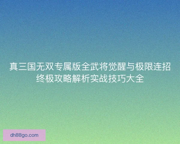 真三国无双专属版全武将觉醒与极限连招终极攻略解析实战技巧大全